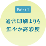 ポイント1 通常印刷よりも鮮やか高彩度