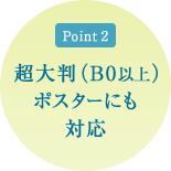 ポイント2 超大判(B0以上)ポスターにも対応