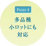 ポイント4 多品種小ロットにも対応